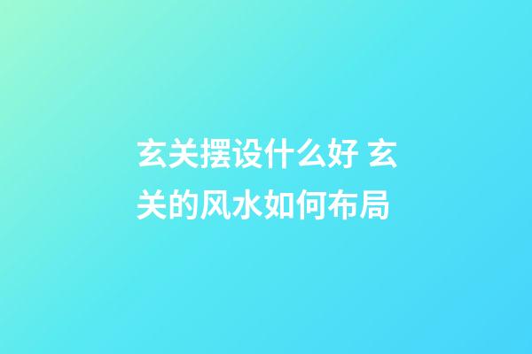 玄关摆设什么好 玄关的风水如何布局